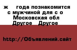 ж 52 года познакомится с мужчиной для с/о - Московская обл. Другое » Другое   